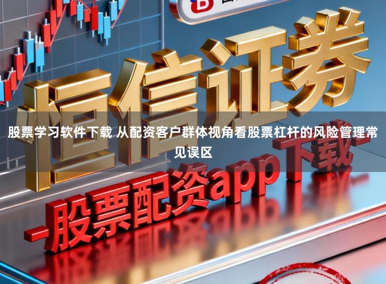 股票学习软件下载 从配资客户群体视角看股票杠杆的风险管理常见误区