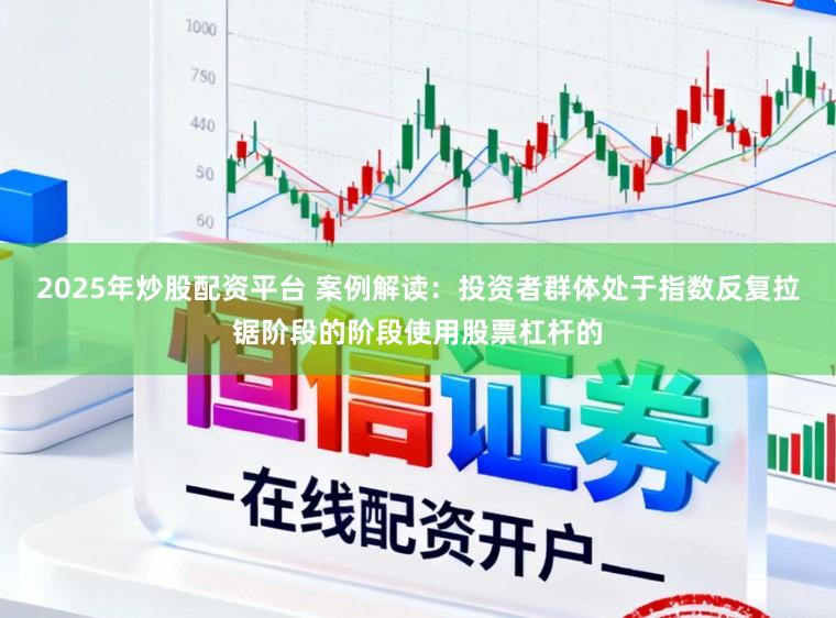 2025年炒股配资平台 案例解读：投资者群体处于指数反复拉锯阶段的阶段使用股票杠杆的