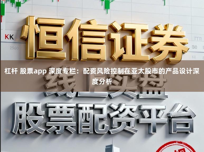 杠杆 股票app 深度专栏：配资风险控制在亚太股市的产品设计深度分析