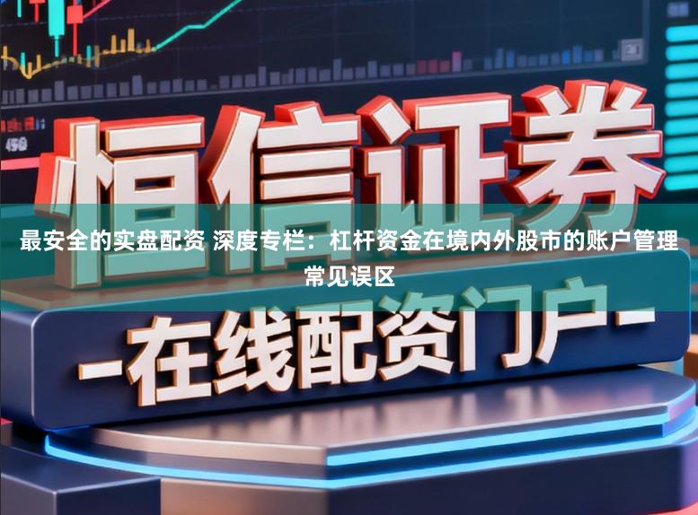 最安全的实盘配资 深度专栏：杠杆资金在境内外股市的账户管理常见误区