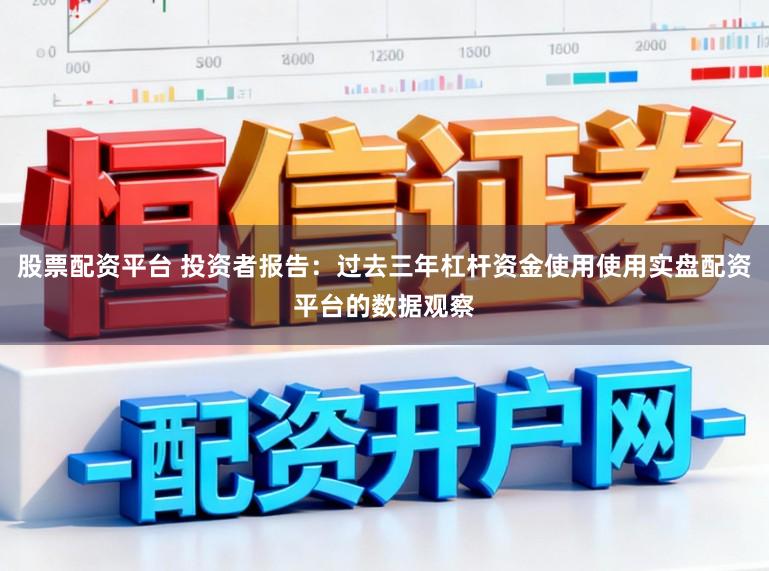 股票配资平台 投资者报告：过去三年杠杆资金使用使用实盘配资平台的数据观察