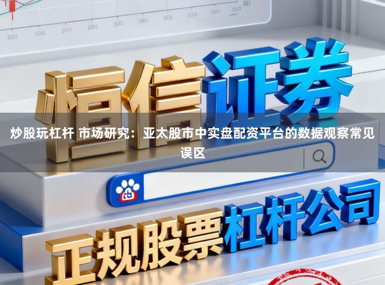 炒股玩杠杆 市场研究：亚太股市中实盘配资平台的数据观察常见误区