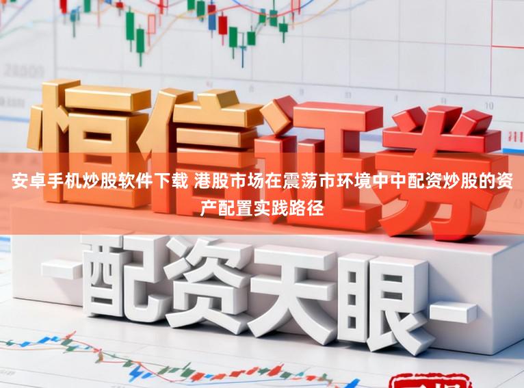 安卓手机炒股软件下载 港股市场在震荡市环境中中配资炒股的资产配置实践路径