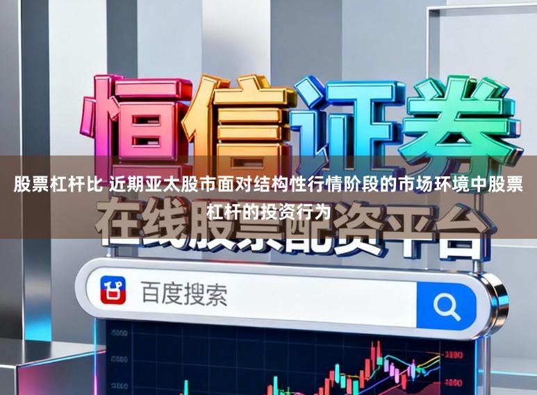 股票杠杆比 近期亚太股市面对结构性行情阶段的市场环境中股票杠杆的投资行为