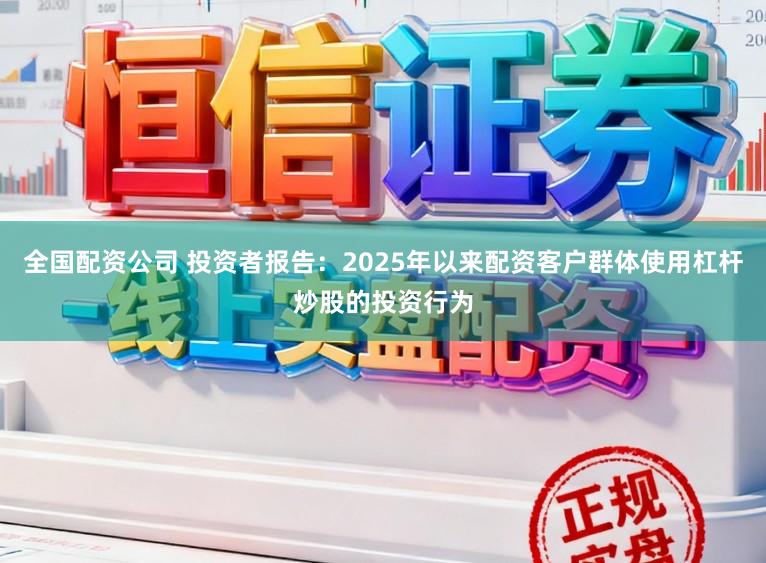 全国配资公司 投资者报告：2025年以来配资客户群体使用杠杆炒股的投资行为