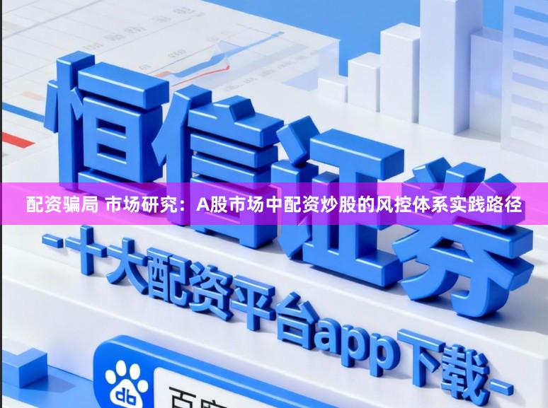 配资骗局 市场研究：A股市场中配资炒股的风控体系实践路径