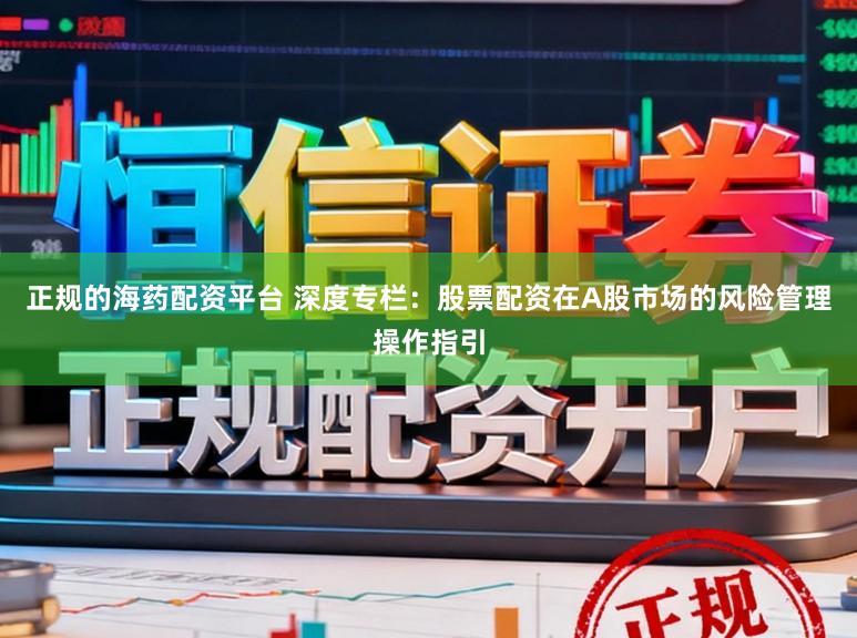 正规的海药配资平台 深度专栏：股票配资在A股市场的风险管理操作指引
