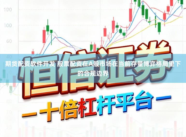 期货配资软件开发 股票配资在A股市场在当前存量博弈格局里下的合规边界