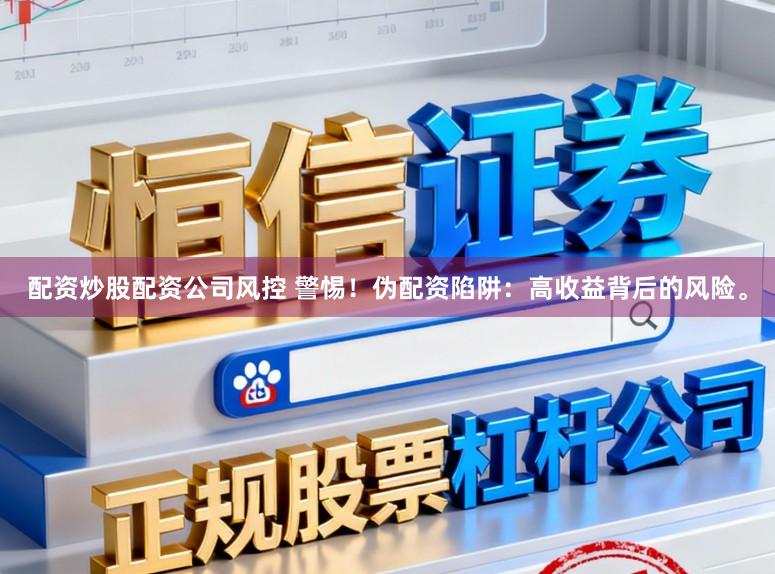 配资炒股配资公司风控 警惕！伪配资陷阱：高收益背后的风险。
