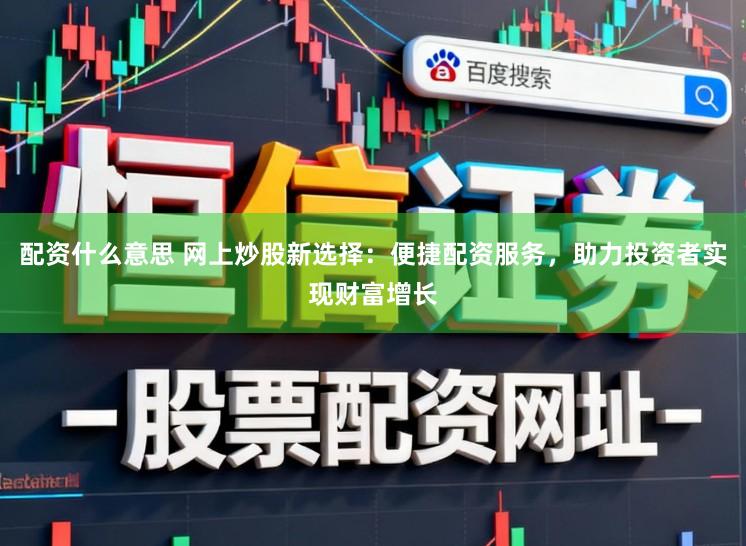 配资什么意思 网上炒股新选择：便捷配资服务，助力投资者实现财富增长