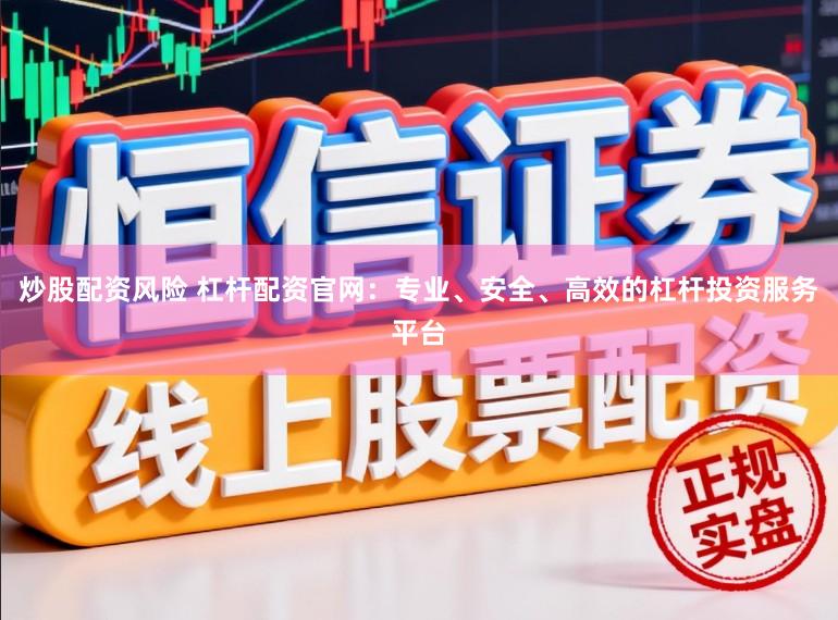 炒股配资风险 杠杆配资官网：专业、安全、高效的杠杆投资服务平台