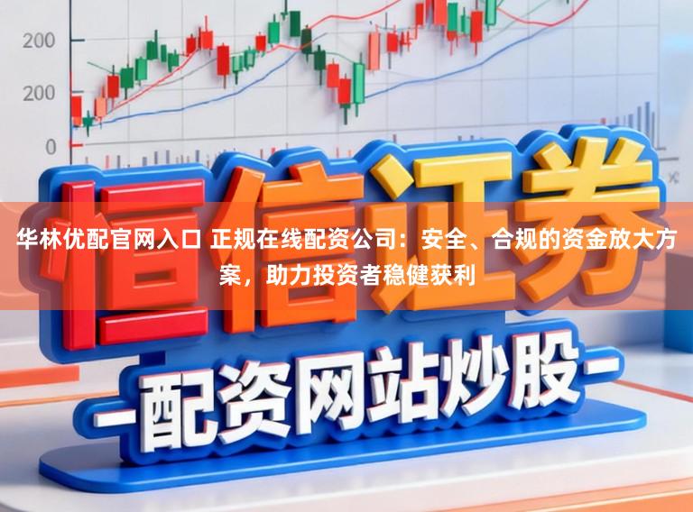 华林优配官网入口 正规在线配资公司：安全、合规的资金放大方案，助力投资者稳健获利