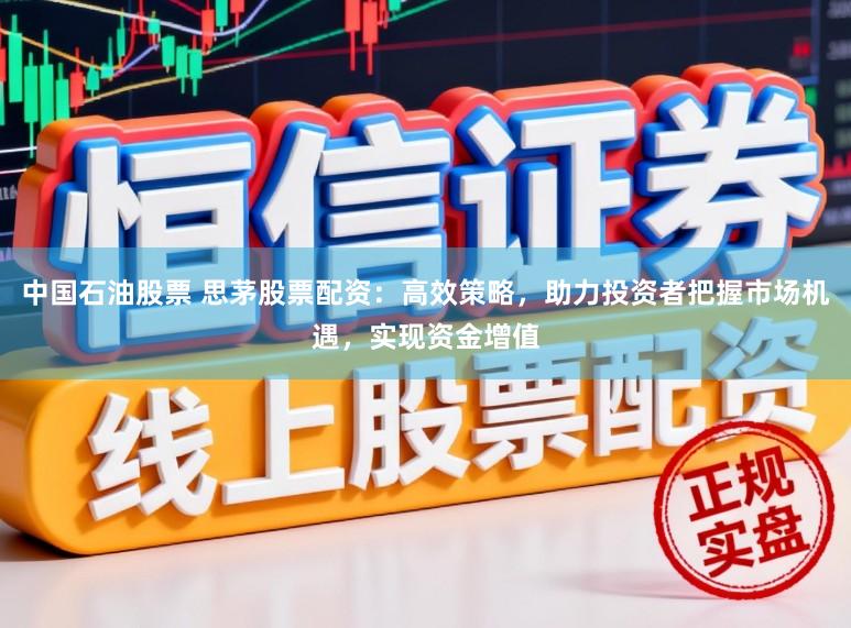 中国石油股票 思茅股票配资：高效策略，助力投资者把握市场机遇，实现资金增值