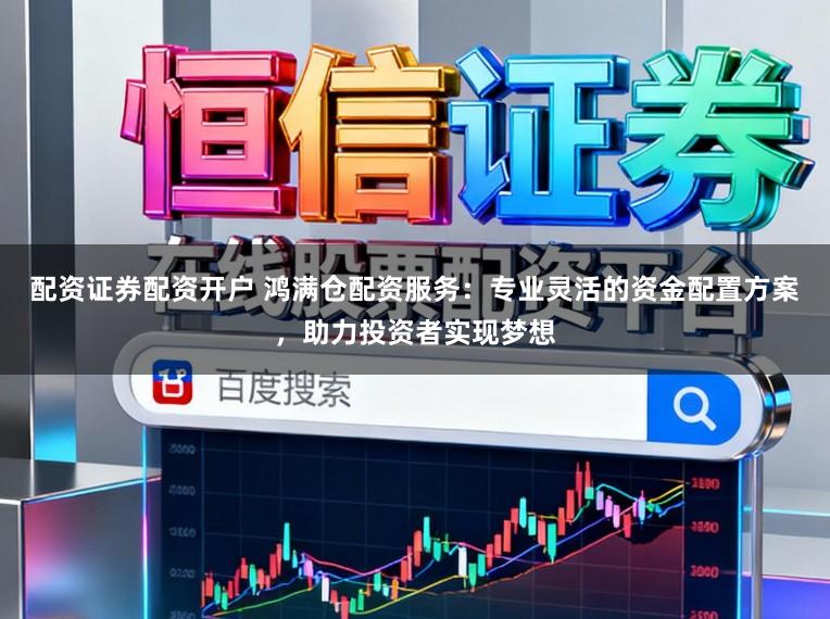 配资证券配资开户 鸿满仓配资服务：专业灵活的资金配置方案，助力投资者实现梦想
