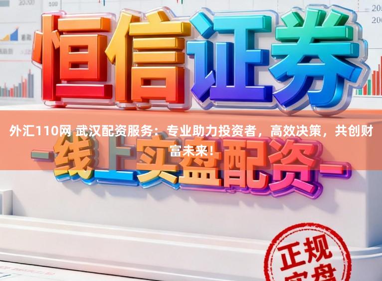外汇110网 武汉配资服务：专业助力投资者，高效决策，共创财富未来！