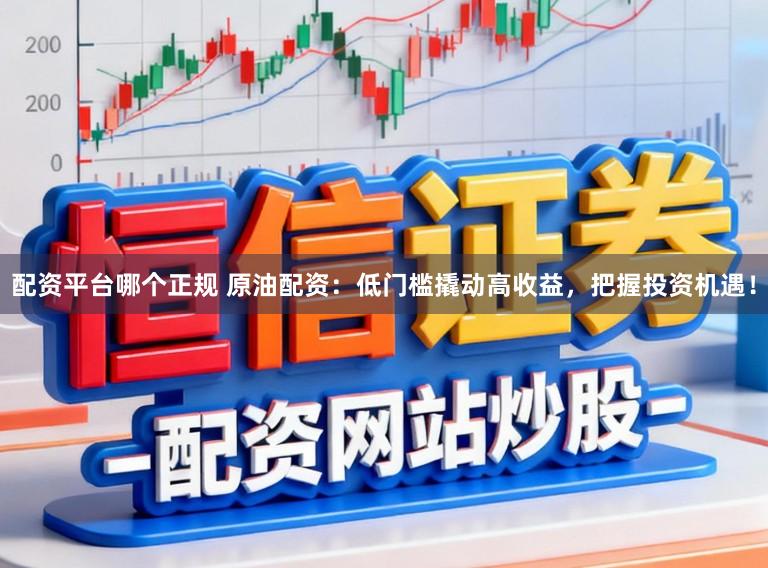 配资平台哪个正规 原油配资：低门槛撬动高收益，把握投资机遇！