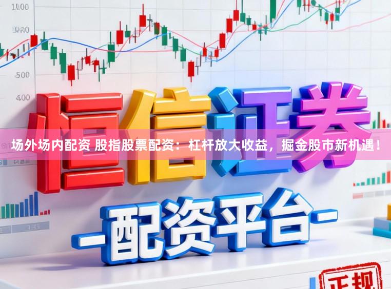场外场内配资 股指股票配资：杠杆放大收益，掘金股市新机遇！
