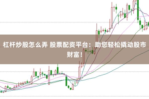 杠杆炒股怎么弄 股票配资平台：助您轻松撬动股市财富！