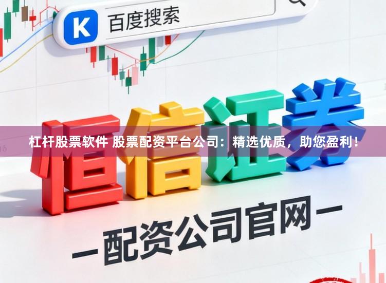 杠杆股票软件 股票配资平台公司：精选优质，助您盈利！