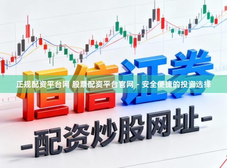 正规配资平台网 股票配资平台官网 - 安全便捷的投资选择