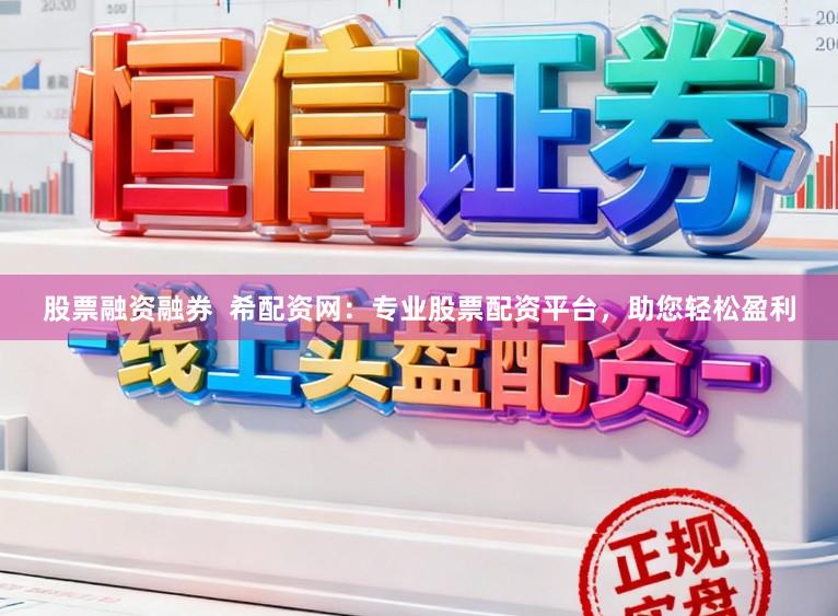 股票融资融券  希配资网：专业股票配资平台，助您轻松盈利