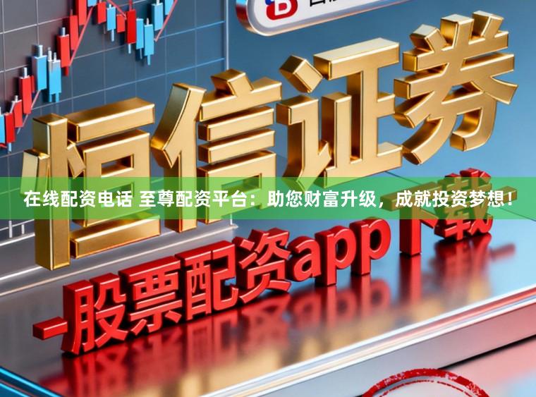在线配资电话 至尊配资平台：助您财富升级，成就投资梦想！