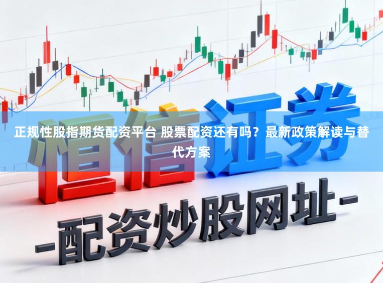 正规性股指期货配资平台 股票配资还有吗？最新政策解读与替代方案