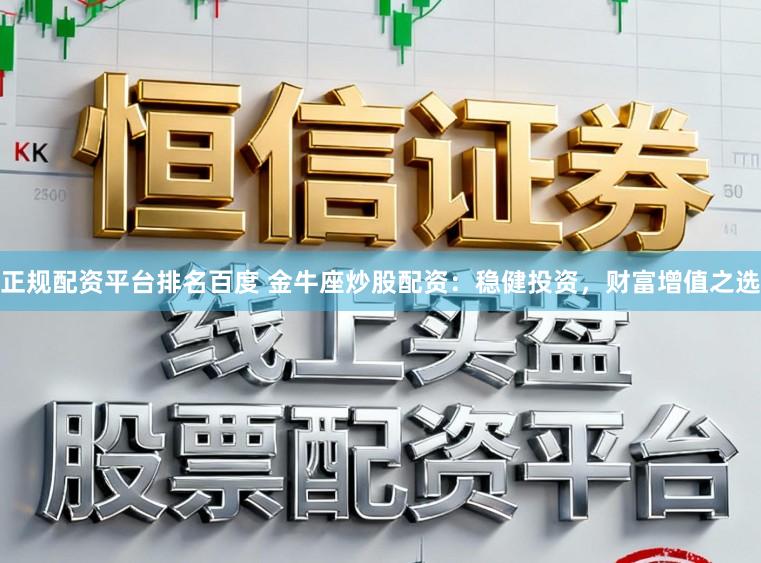 正规配资平台排名百度 金牛座炒股配资：稳健投资，财富增值之选
