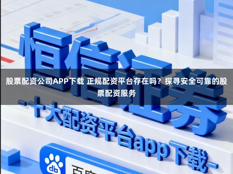 股票配资公司APP下载 正规配资平台存在吗？探寻安全可靠的股票配资服务