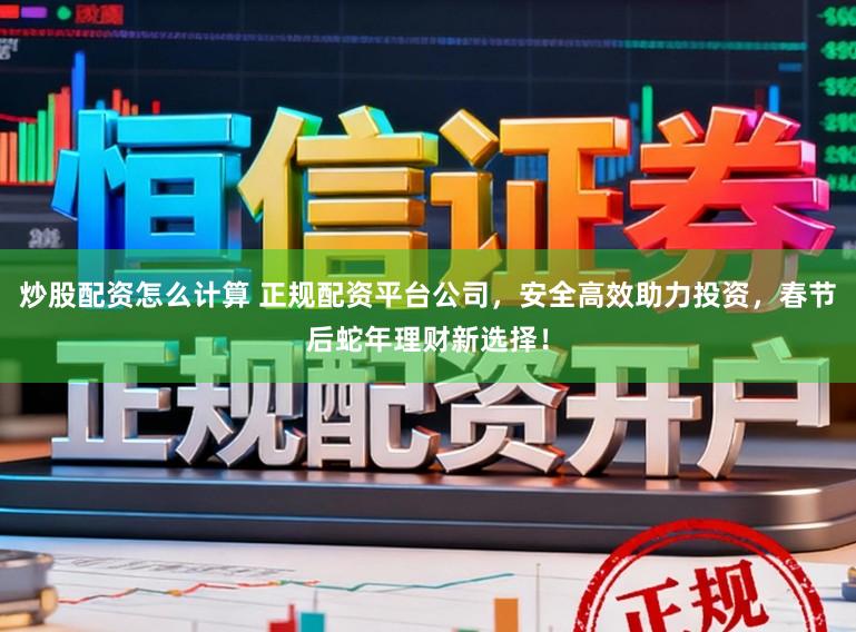 炒股配资怎么计算 正规配资平台公司，安全高效助力投资，春节后蛇年理财新选择！