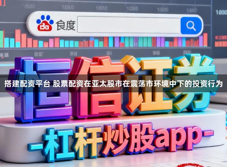 搭建配资平台 股票配资在亚太股市在震荡市环境中下的投资行为