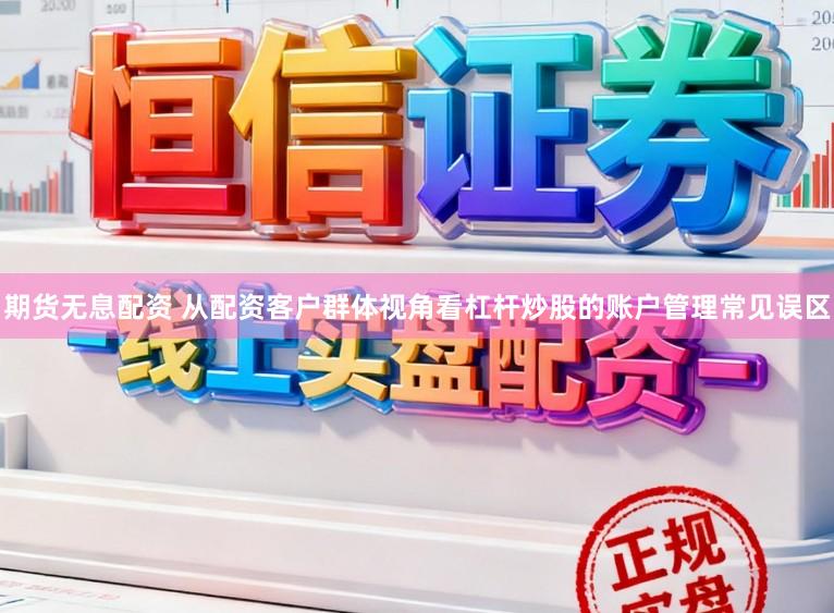 期货无息配资 从配资客户群体视角看杠杆炒股的账户管理常见误区