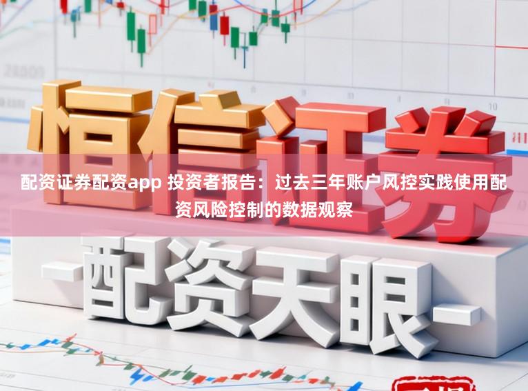 配资证券配资app 投资者报告：过去三年账户风控实践使用配资风险控制的数据观察