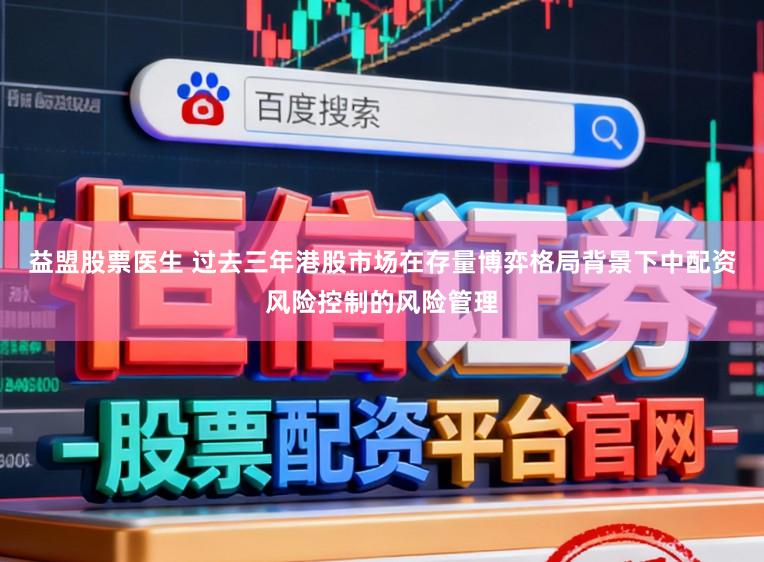 益盟股票医生 过去三年港股市场在存量博弈格局背景下中配资风险控制的风险管理
