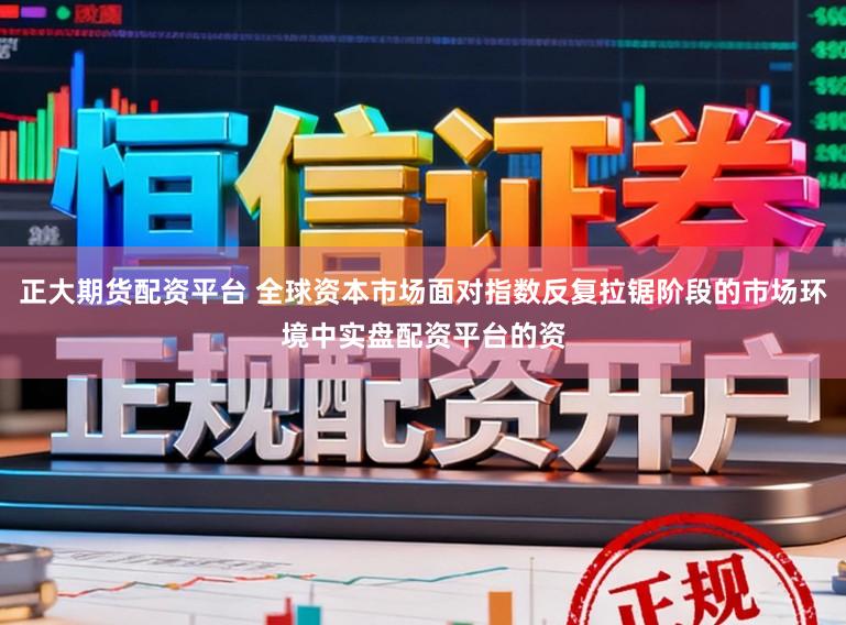 正大期货配资平台 全球资本市场面对指数反复拉锯阶段的市场环境中实盘配资平台的资