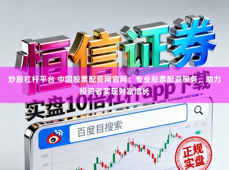 炒股杠杆平台 中国股票配资网官网：专业股票配资服务，助力投资者实现财富增长