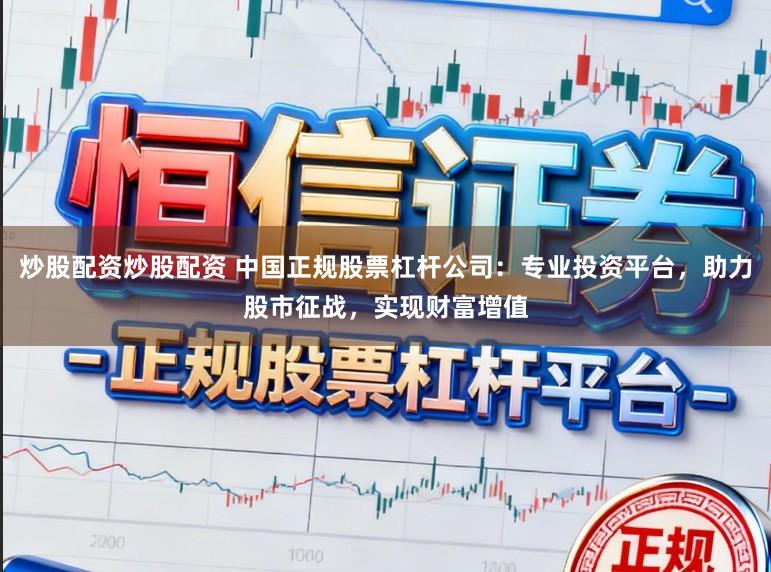 炒股配资炒股配资 中国正规股票杠杆公司：专业投资平台，助力股市征战，实现财富增值