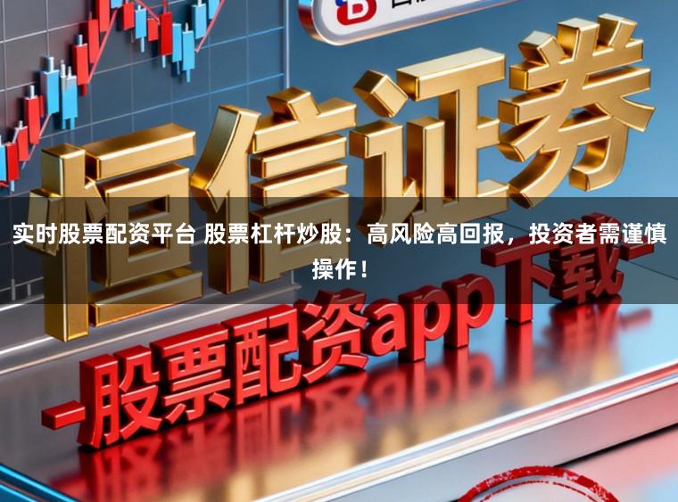 实时股票配资平台 股票杠杆炒股：高风险高回报，投资者需谨慎操作！
