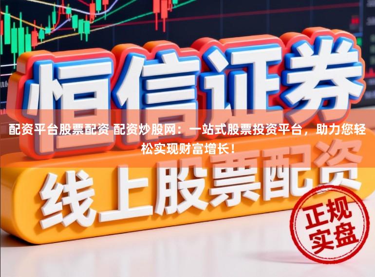 配资平台股票配资 配资炒股网：一站式股票投资平台，助力您轻松实现财富增长！