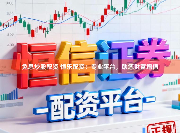 免息炒股配资 恒乐配资：专业平台，助您财富增值