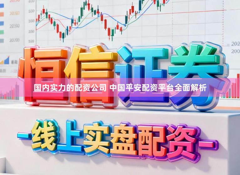 国内实力的配资公司 中国平安配资平台全面解析
