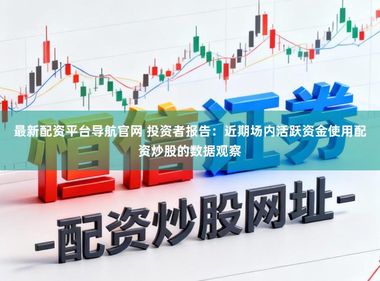 最新配资平台导航官网 投资者报告：近期场内活跃资金使用配资炒股的数据观察