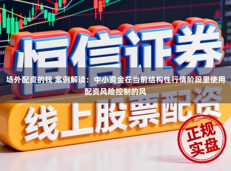 场外配资的钱 案例解读：中小资金在当前结构性行情阶段里使用配资风险控制的风