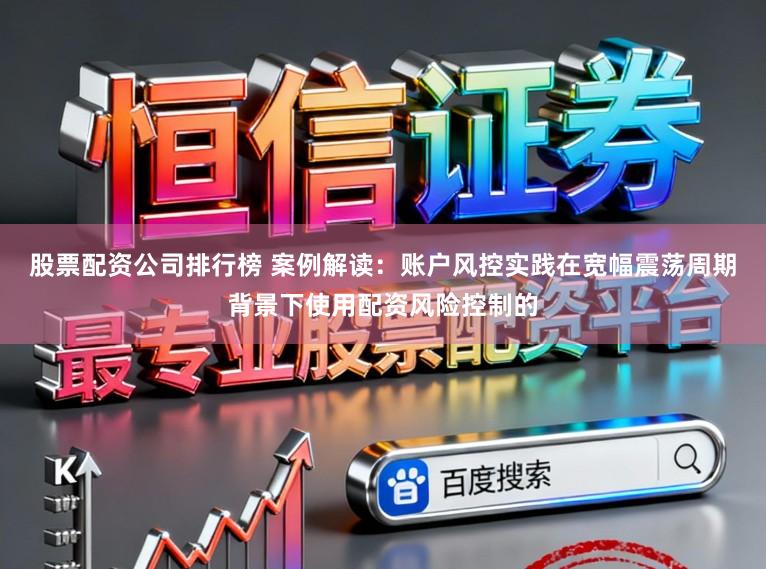 股票配资公司排行榜 案例解读：账户风控实践在宽幅震荡周期背景下使用配资风险控制的