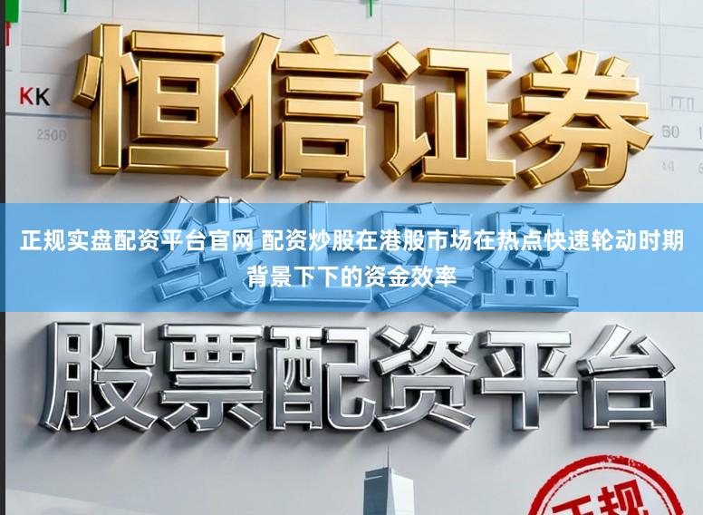 正规实盘配资平台官网 配资炒股在港股市场在热点快速轮动时期背景下下的资金效率