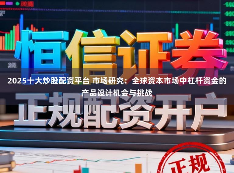 2025十大炒股配资平台 市场研究：全球资本市场中杠杆资金的产品设计机会与挑战