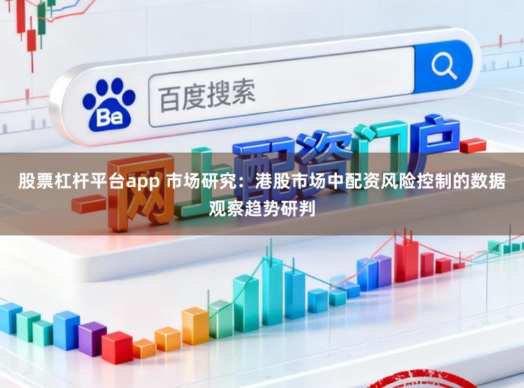 股票杠杆平台app 市场研究：港股市场中配资风险控制的数据观察趋势研判