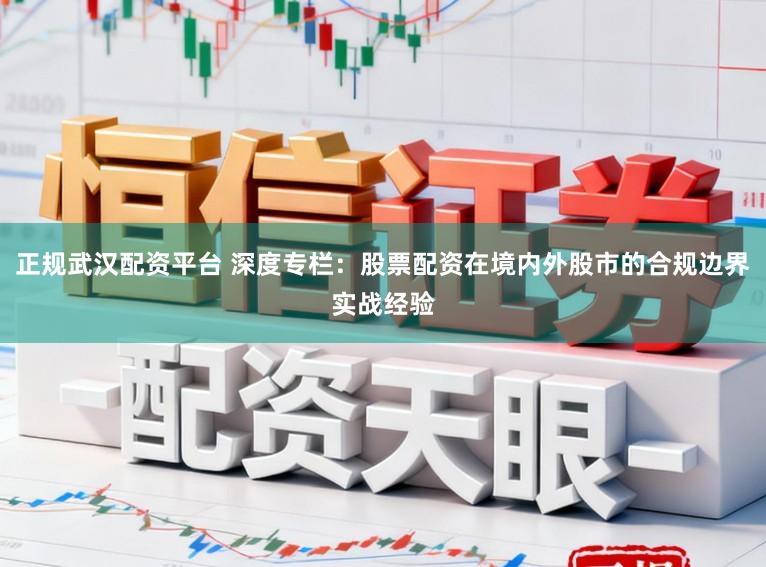 正规武汉配资平台 深度专栏：股票配资在境内外股市的合规边界实战经验
