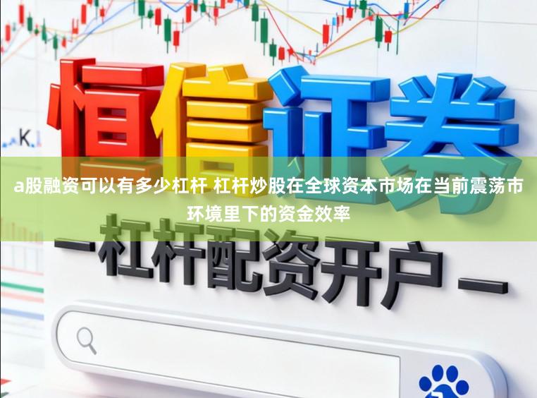 a股融资可以有多少杠杆 杠杆炒股在全球资本市场在当前震荡市环境里下的资金效率