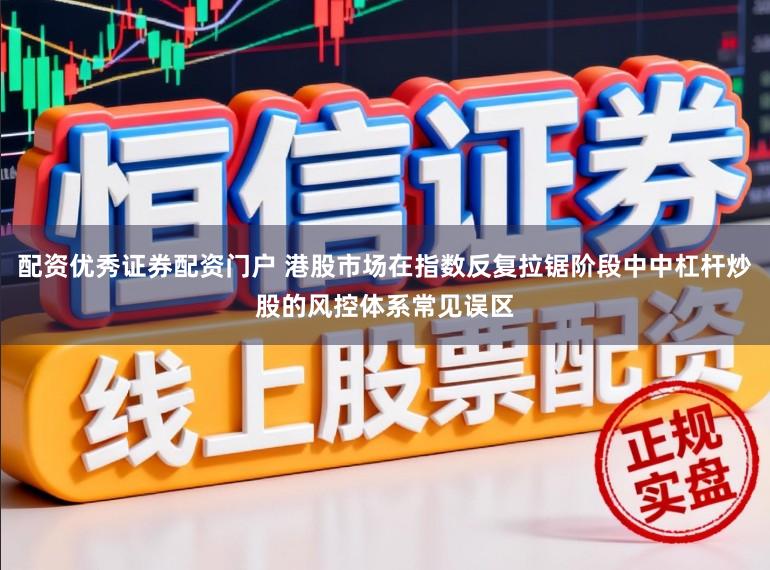 配资优秀证券配资门户 港股市场在指数反复拉锯阶段中中杠杆炒股的风控体系常见误区